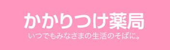 かかりつけ薬局 いつでもみなさまの生活のそばに。